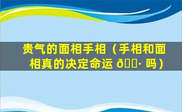 贵气的面相手相（手相和面相真的决定命运 🕷 吗）